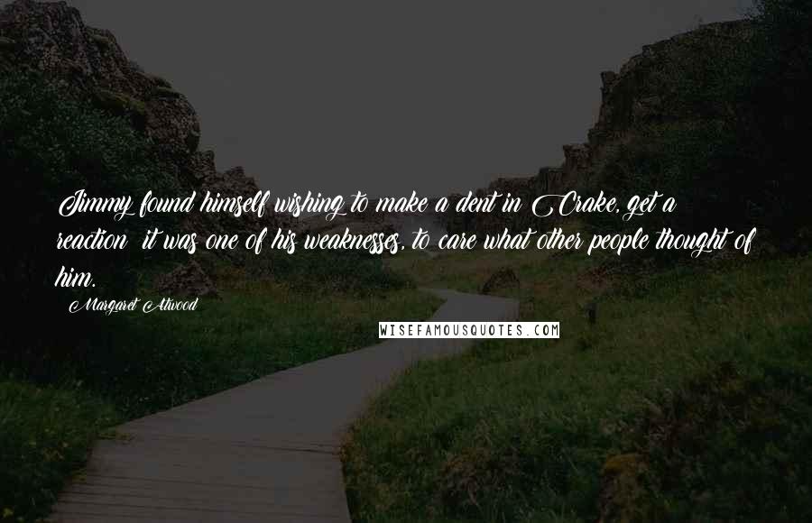 Margaret Atwood Quotes: Jimmy found himself wishing to make a dent in Crake, get a reaction; it was one of his weaknesses, to care what other people thought of him.