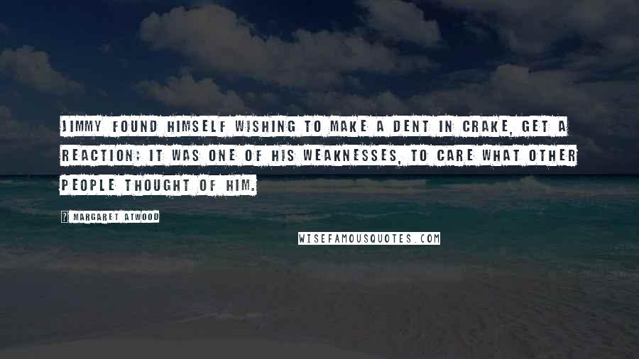 Margaret Atwood Quotes: Jimmy found himself wishing to make a dent in Crake, get a reaction; it was one of his weaknesses, to care what other people thought of him.