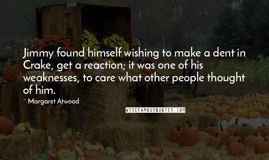 Margaret Atwood Quotes: Jimmy found himself wishing to make a dent in Crake, get a reaction; it was one of his weaknesses, to care what other people thought of him.