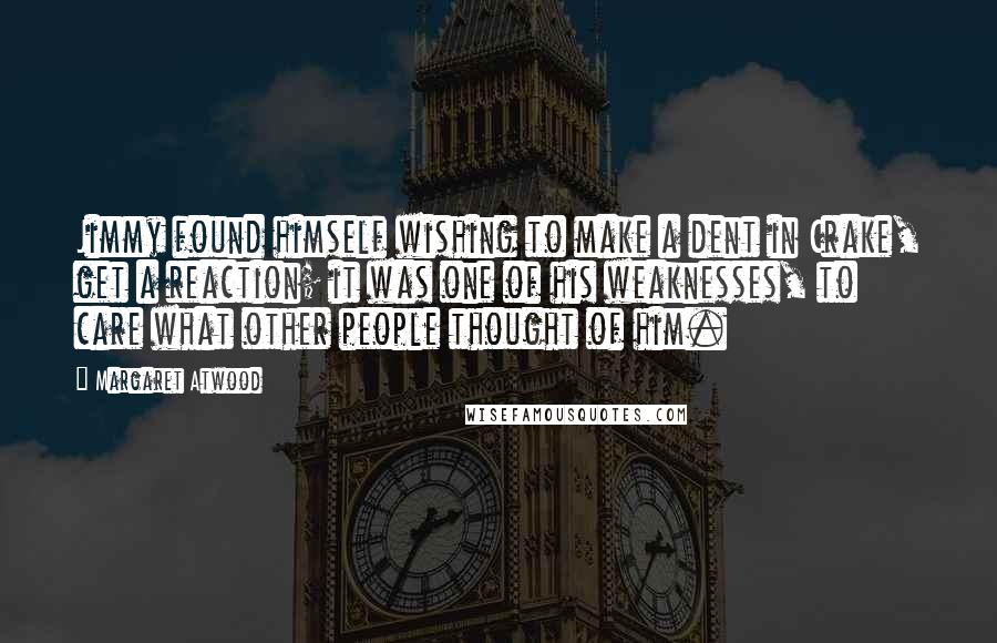 Margaret Atwood Quotes: Jimmy found himself wishing to make a dent in Crake, get a reaction; it was one of his weaknesses, to care what other people thought of him.