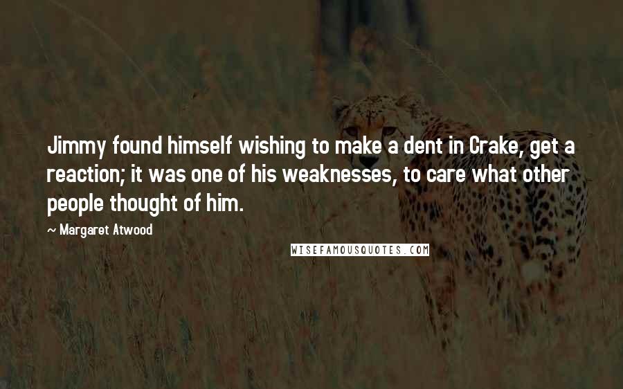 Margaret Atwood Quotes: Jimmy found himself wishing to make a dent in Crake, get a reaction; it was one of his weaknesses, to care what other people thought of him.