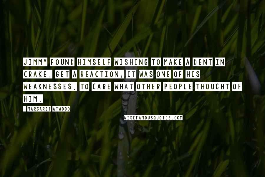 Margaret Atwood Quotes: Jimmy found himself wishing to make a dent in Crake, get a reaction; it was one of his weaknesses, to care what other people thought of him.