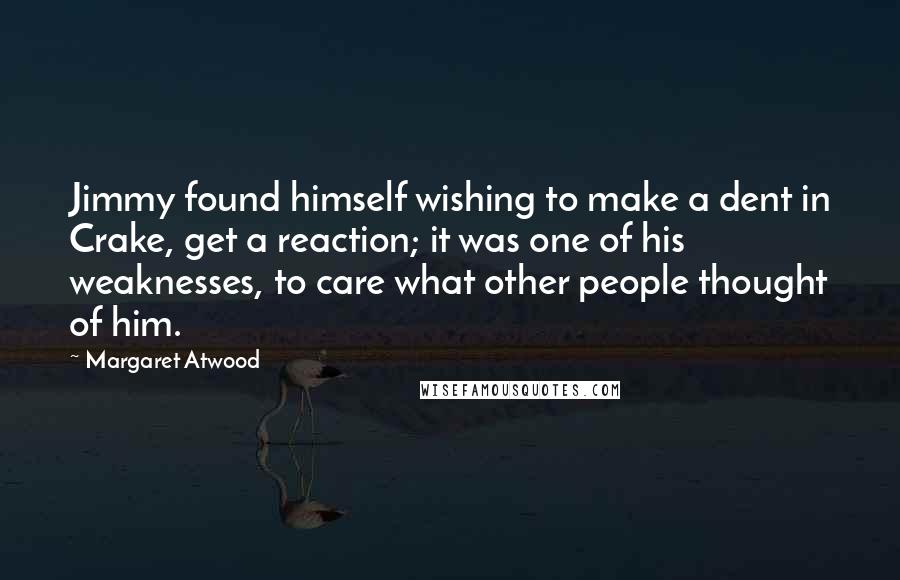 Margaret Atwood Quotes: Jimmy found himself wishing to make a dent in Crake, get a reaction; it was one of his weaknesses, to care what other people thought of him.