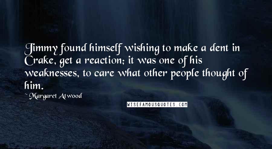 Margaret Atwood Quotes: Jimmy found himself wishing to make a dent in Crake, get a reaction; it was one of his weaknesses, to care what other people thought of him.