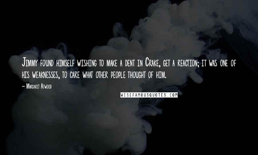 Margaret Atwood Quotes: Jimmy found himself wishing to make a dent in Crake, get a reaction; it was one of his weaknesses, to care what other people thought of him.