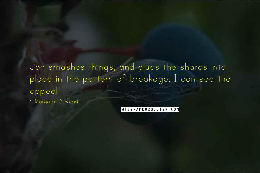 Margaret Atwood Quotes: Jon smashes things, and glues the shards into place in the pattern of breakage. I can see the appeal.