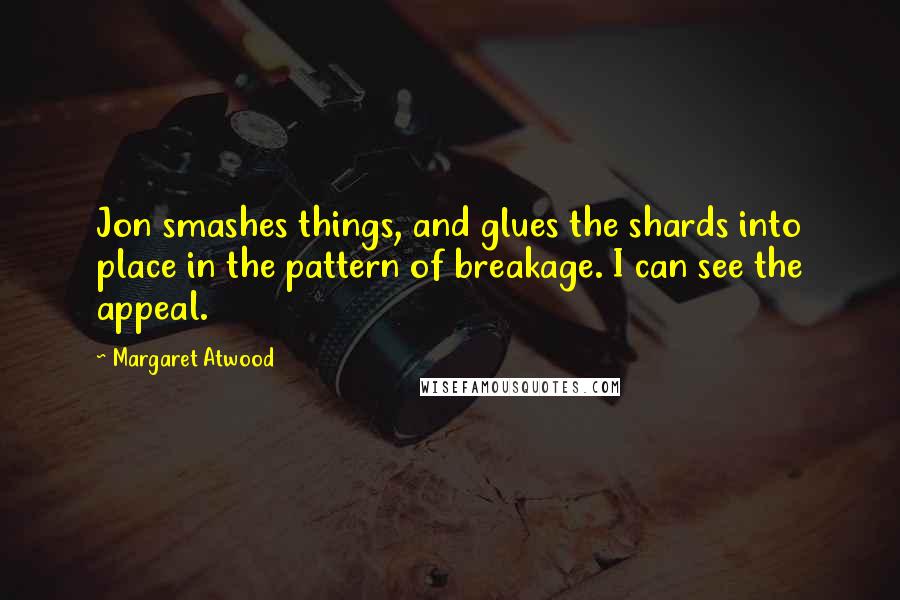 Margaret Atwood Quotes: Jon smashes things, and glues the shards into place in the pattern of breakage. I can see the appeal.