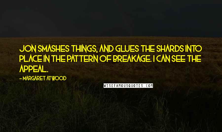 Margaret Atwood Quotes: Jon smashes things, and glues the shards into place in the pattern of breakage. I can see the appeal.