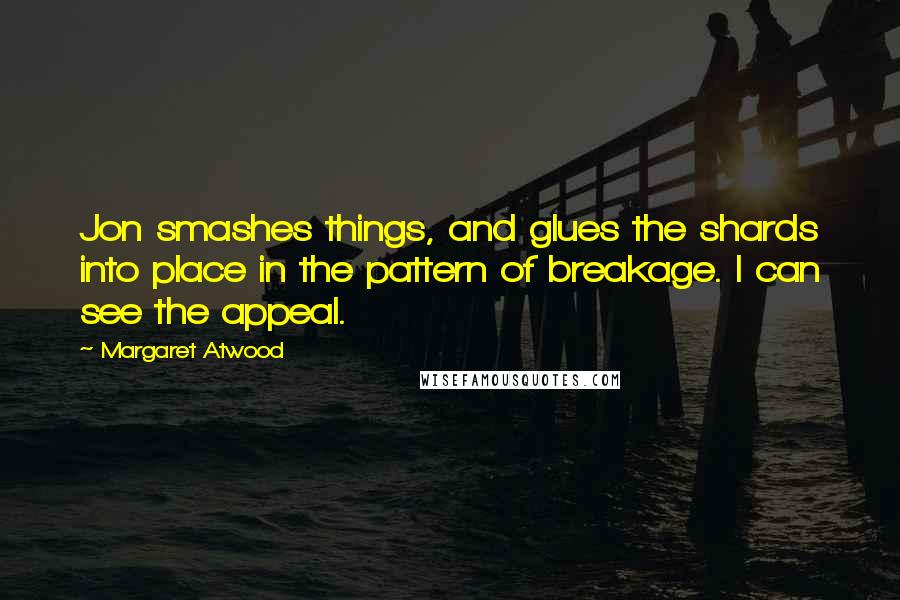 Margaret Atwood Quotes: Jon smashes things, and glues the shards into place in the pattern of breakage. I can see the appeal.