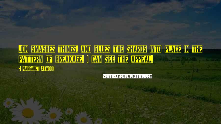 Margaret Atwood Quotes: Jon smashes things, and glues the shards into place in the pattern of breakage. I can see the appeal.