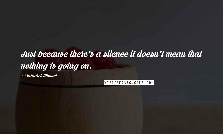 Margaret Atwood Quotes: Just because there's a silence it doesn't mean that nothing is going on.