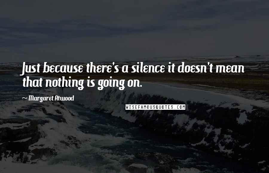 Margaret Atwood Quotes: Just because there's a silence it doesn't mean that nothing is going on.