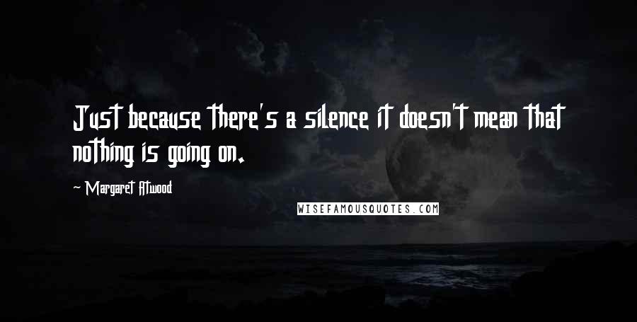 Margaret Atwood Quotes: Just because there's a silence it doesn't mean that nothing is going on.