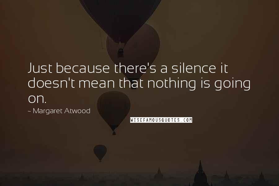 Margaret Atwood Quotes: Just because there's a silence it doesn't mean that nothing is going on.