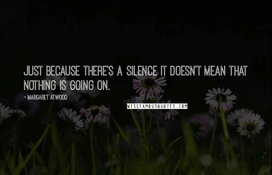 Margaret Atwood Quotes: Just because there's a silence it doesn't mean that nothing is going on.