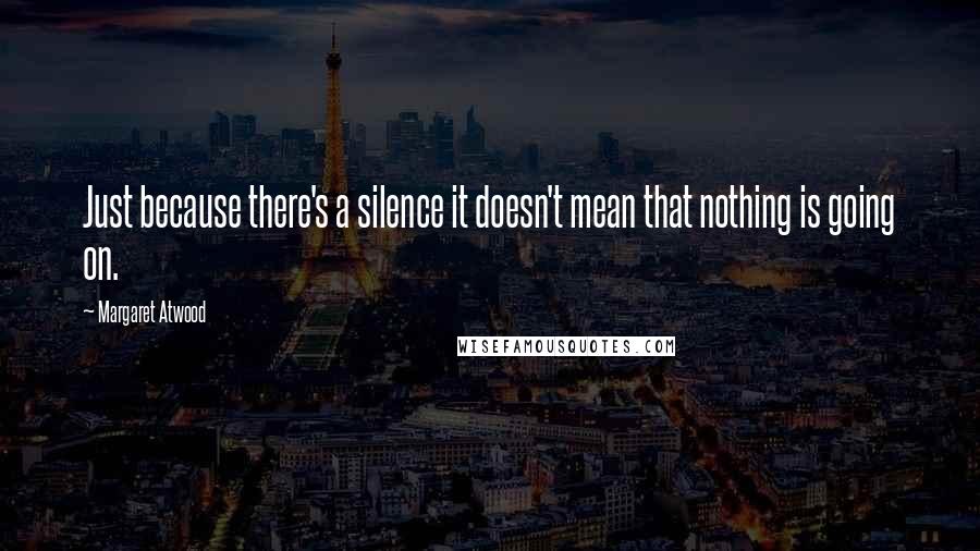 Margaret Atwood Quotes: Just because there's a silence it doesn't mean that nothing is going on.