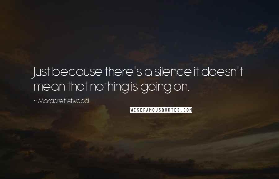 Margaret Atwood Quotes: Just because there's a silence it doesn't mean that nothing is going on.