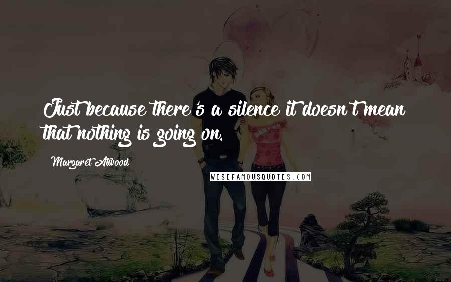 Margaret Atwood Quotes: Just because there's a silence it doesn't mean that nothing is going on.