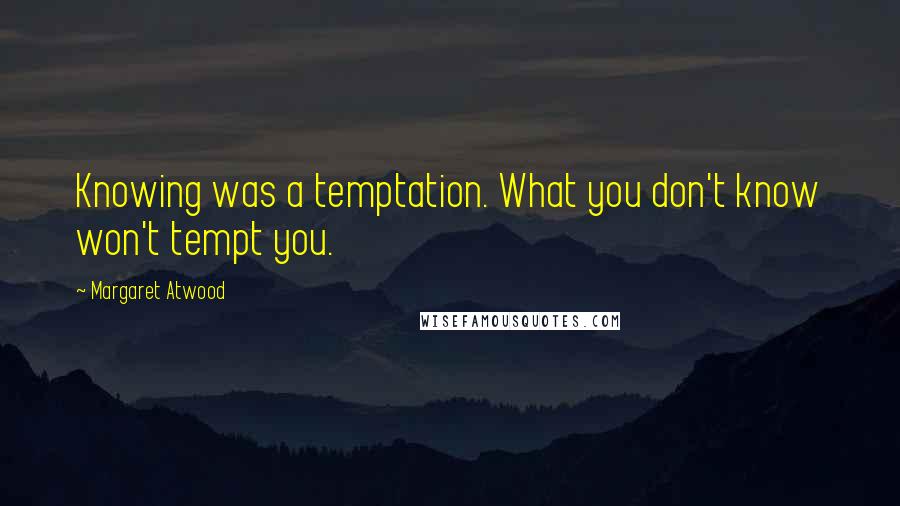 Margaret Atwood Quotes: Knowing was a temptation. What you don't know won't tempt you.