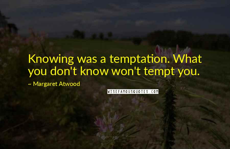 Margaret Atwood Quotes: Knowing was a temptation. What you don't know won't tempt you.