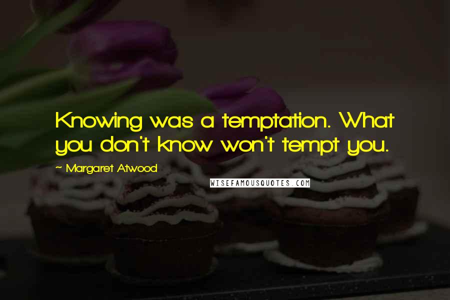 Margaret Atwood Quotes: Knowing was a temptation. What you don't know won't tempt you.