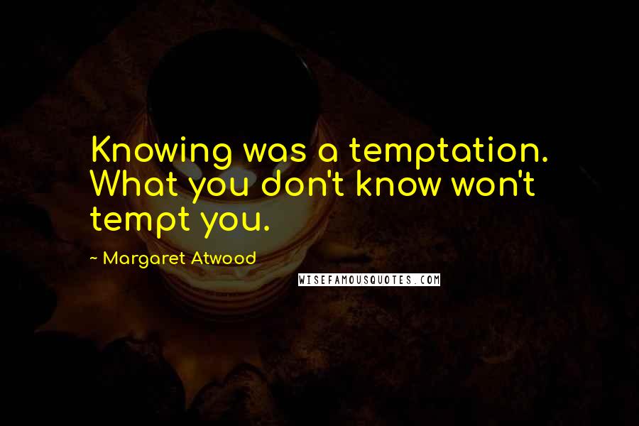 Margaret Atwood Quotes: Knowing was a temptation. What you don't know won't tempt you.