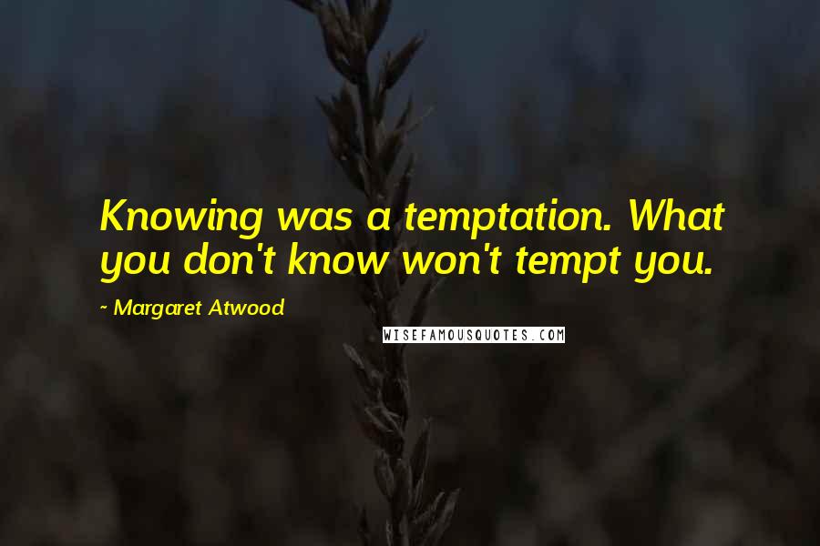 Margaret Atwood Quotes: Knowing was a temptation. What you don't know won't tempt you.