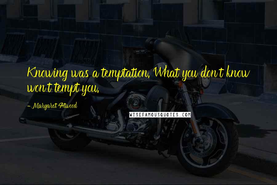 Margaret Atwood Quotes: Knowing was a temptation. What you don't know won't tempt you.