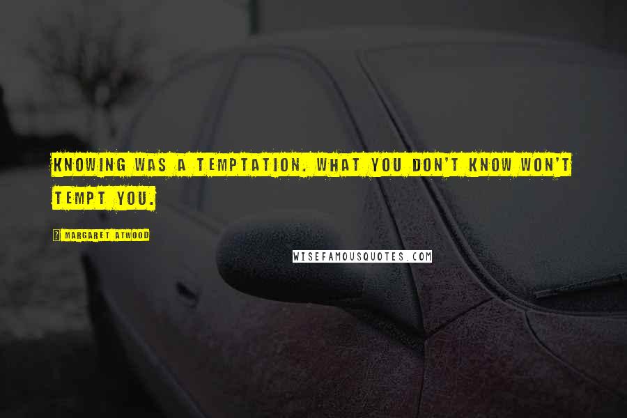 Margaret Atwood Quotes: Knowing was a temptation. What you don't know won't tempt you.