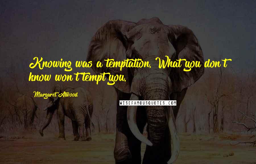 Margaret Atwood Quotes: Knowing was a temptation. What you don't know won't tempt you.