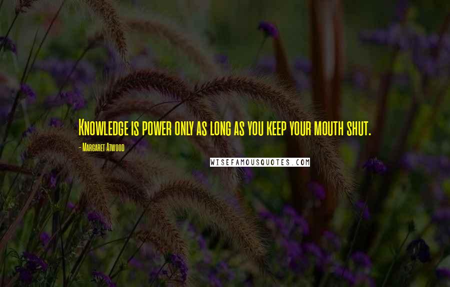 Margaret Atwood Quotes: Knowledge is power only as long as you keep your mouth shut.