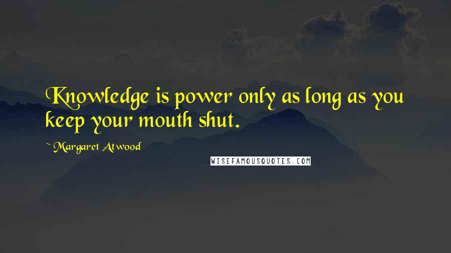 Margaret Atwood Quotes: Knowledge is power only as long as you keep your mouth shut.