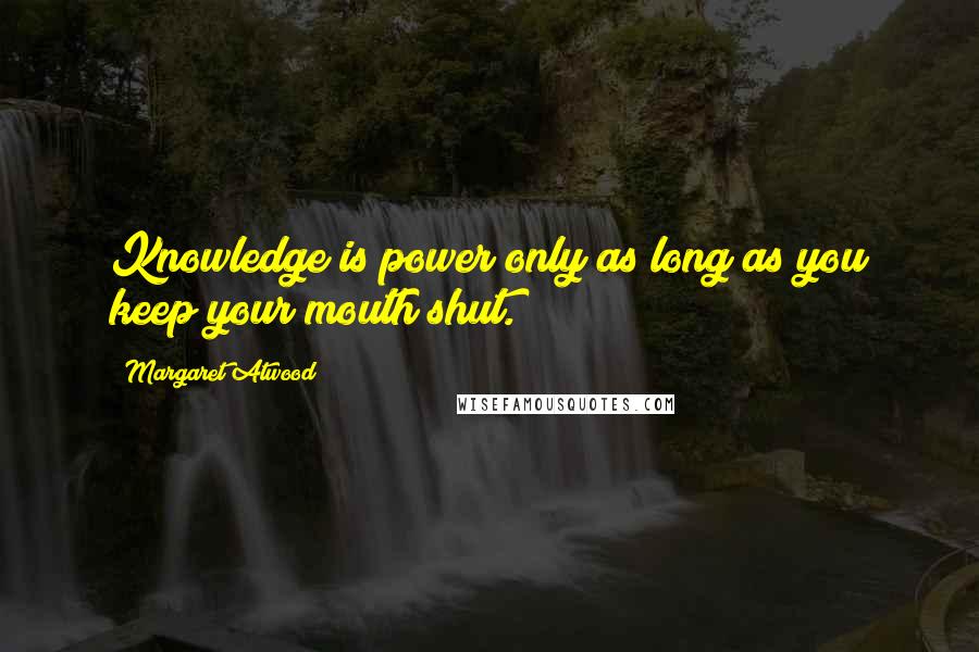 Margaret Atwood Quotes: Knowledge is power only as long as you keep your mouth shut.