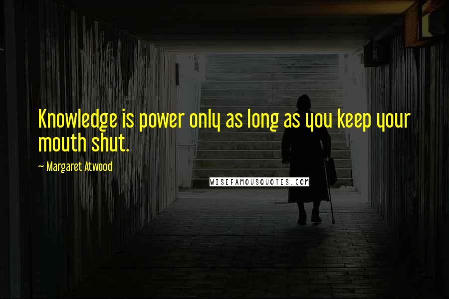 Margaret Atwood Quotes: Knowledge is power only as long as you keep your mouth shut.