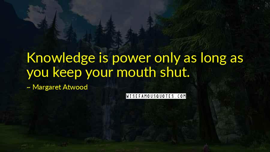 Margaret Atwood Quotes: Knowledge is power only as long as you keep your mouth shut.