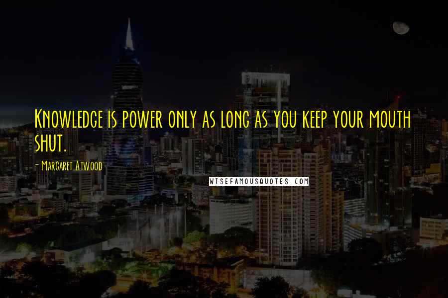 Margaret Atwood Quotes: Knowledge is power only as long as you keep your mouth shut.