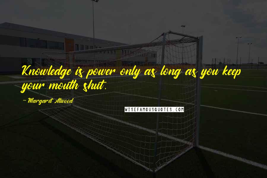 Margaret Atwood Quotes: Knowledge is power only as long as you keep your mouth shut.
