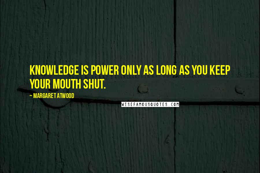 Margaret Atwood Quotes: Knowledge is power only as long as you keep your mouth shut.