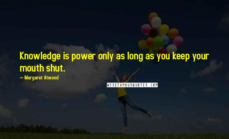 Margaret Atwood Quotes: Knowledge is power only as long as you keep your mouth shut.