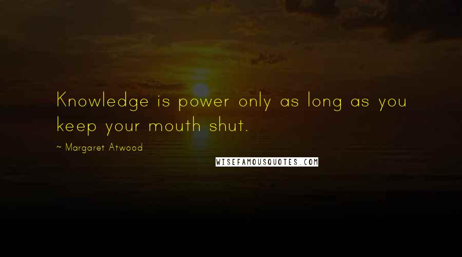 Margaret Atwood Quotes: Knowledge is power only as long as you keep your mouth shut.