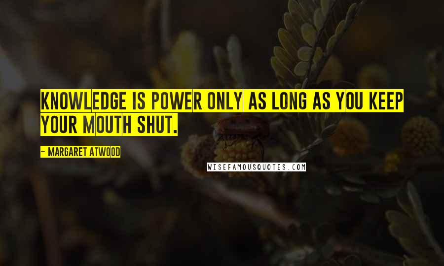 Margaret Atwood Quotes: Knowledge is power only as long as you keep your mouth shut.