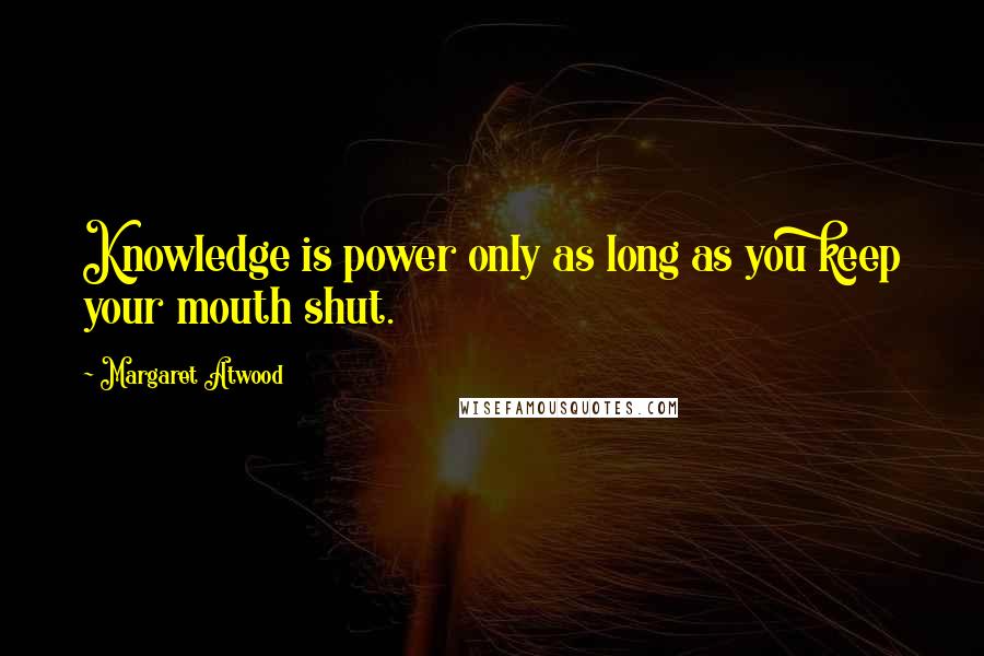 Margaret Atwood Quotes: Knowledge is power only as long as you keep your mouth shut.