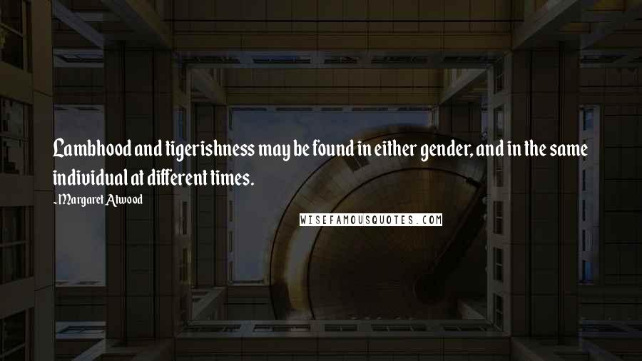 Margaret Atwood Quotes: Lambhood and tigerishness may be found in either gender, and in the same individual at different times.