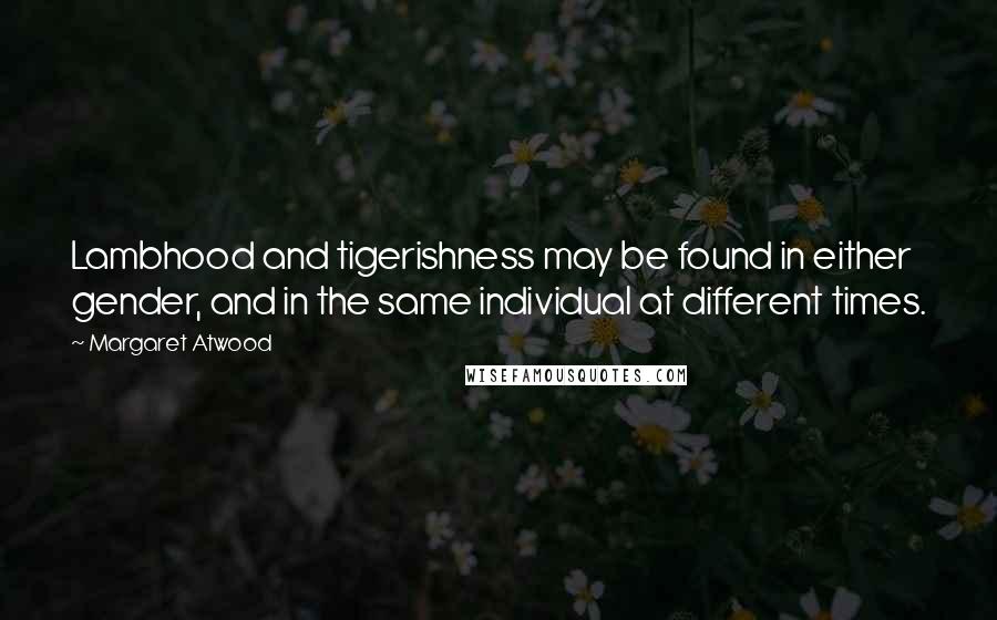 Margaret Atwood Quotes: Lambhood and tigerishness may be found in either gender, and in the same individual at different times.