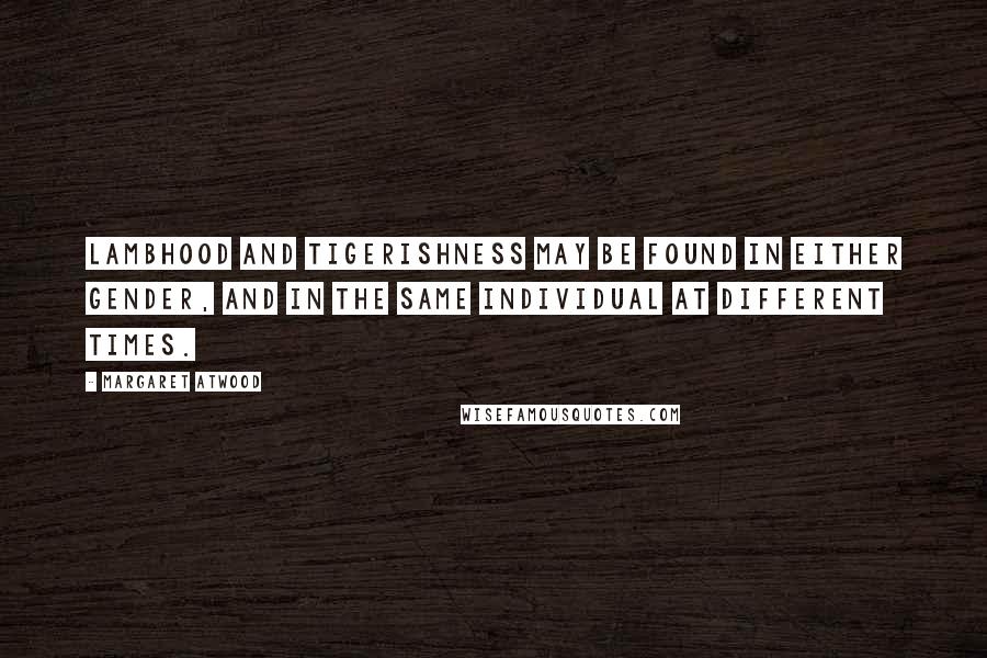 Margaret Atwood Quotes: Lambhood and tigerishness may be found in either gender, and in the same individual at different times.