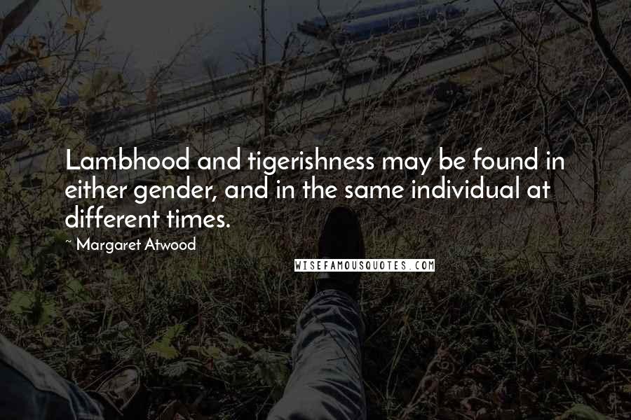 Margaret Atwood Quotes: Lambhood and tigerishness may be found in either gender, and in the same individual at different times.