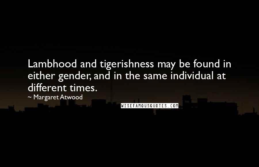 Margaret Atwood Quotes: Lambhood and tigerishness may be found in either gender, and in the same individual at different times.