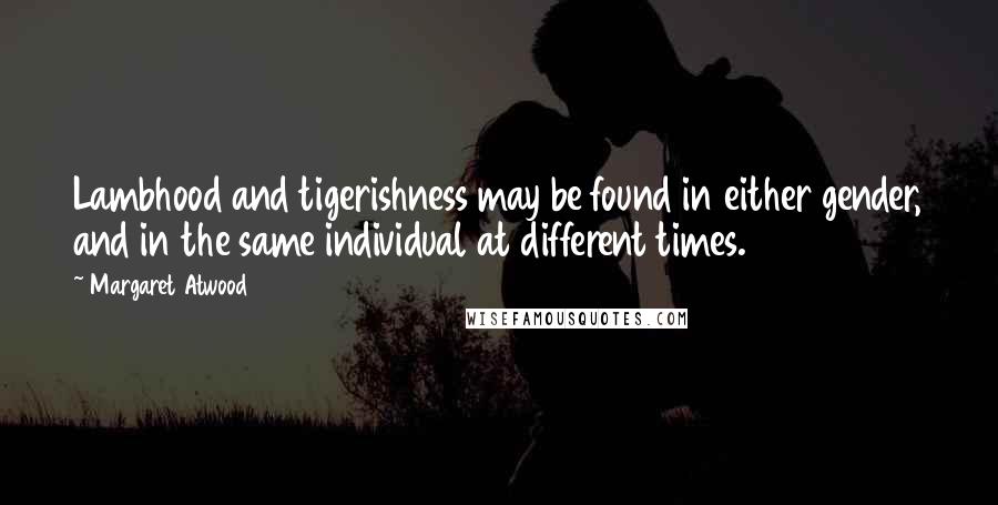 Margaret Atwood Quotes: Lambhood and tigerishness may be found in either gender, and in the same individual at different times.