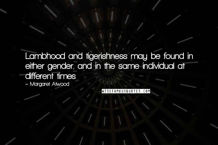 Margaret Atwood Quotes: Lambhood and tigerishness may be found in either gender, and in the same individual at different times.