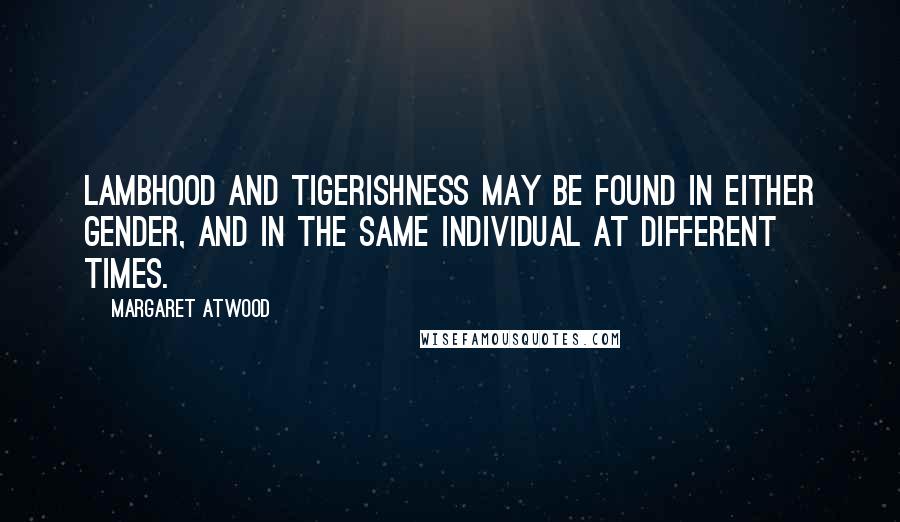 Margaret Atwood Quotes: Lambhood and tigerishness may be found in either gender, and in the same individual at different times.